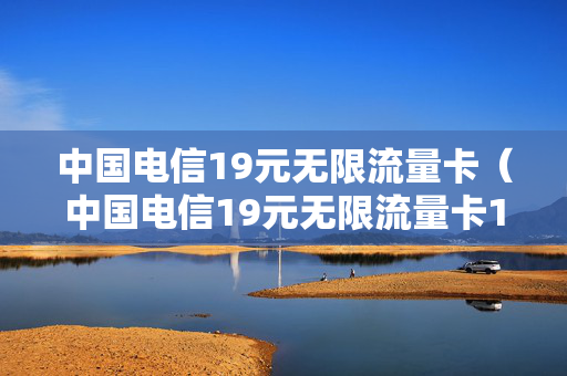 中国电信19元无限流量卡（中国电信19元无限流量卡1860元套餐）