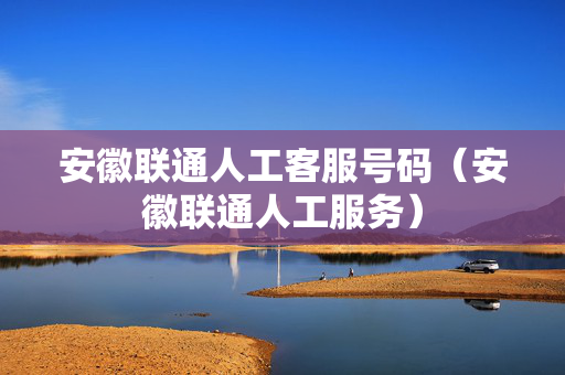 安徽联通人工客服号码（安徽联通人工服务）