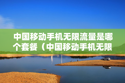 中国移动手机无限流量是哪个套餐（中国移动手机无限流量是哪个套餐的）