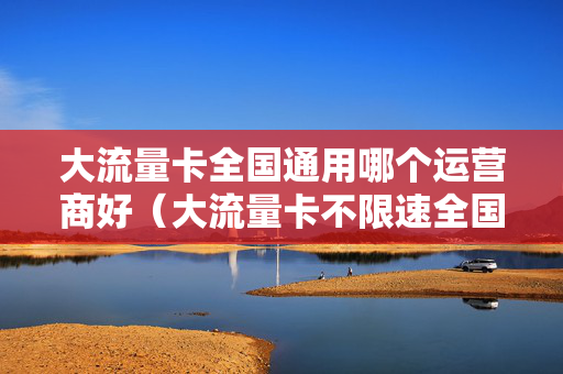 大流量卡全国通用哪个运营商好（大流量卡不限速全国通用）