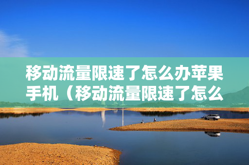 移动流量限速了怎么办苹果手机（移动流量限速了怎么办苹果手机）