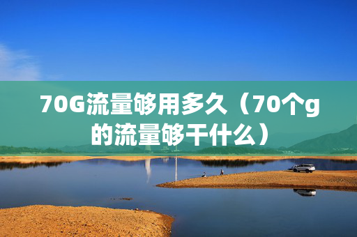 70G流量够用多久（70个g的流量够干什么）