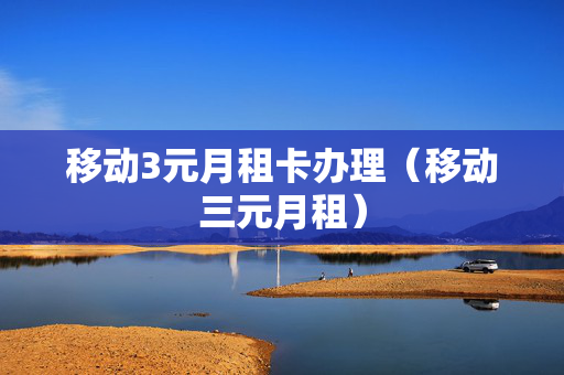 移动3元月租卡办理（移动三元月租）