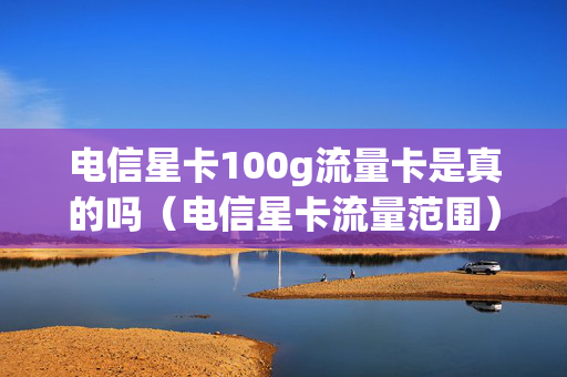 电信星卡100g流量卡是真的吗（电信星卡流量范围）