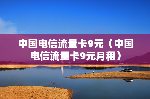 中国电信流量卡9元（中国电信流量卡9元月租）