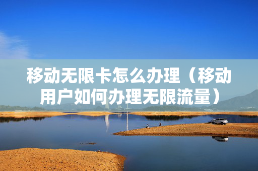 移动无限卡怎么办理（移动用户如何办理无限流量）