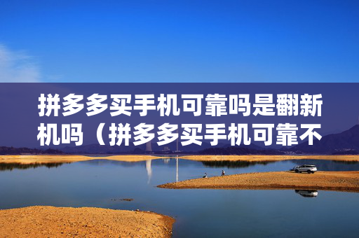 拼多多买手机可靠吗是翻新机吗（拼多多买手机可靠不）