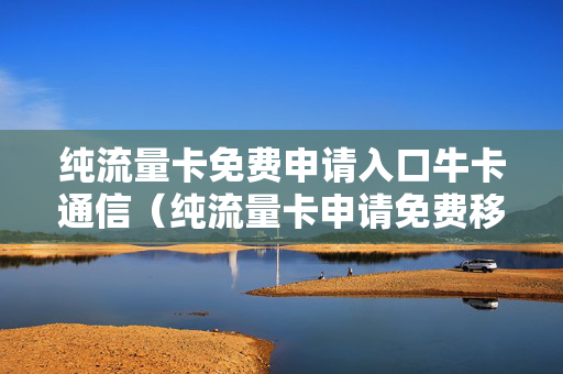 纯流量卡免费申请入口牛卡通信（纯流量卡申请免费移动）
