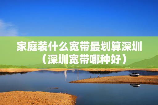 家庭装什么宽带最划算深圳（深圳宽带哪种好）