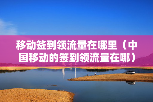 移动签到领流量在哪里（中国移动的签到领流量在哪）