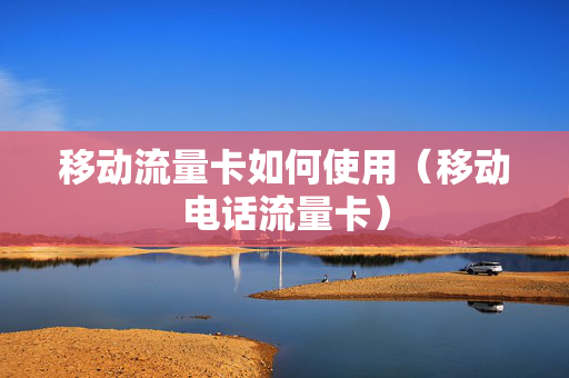 移动流量卡如何使用（移动电话流量卡）