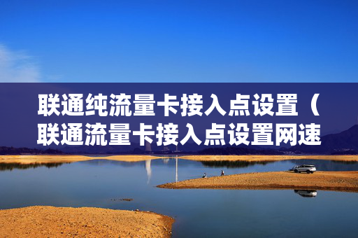 联通纯流量卡接入点设置（联通流量卡接入点设置网速最好）