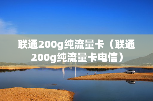 联通200g纯流量卡（联通200g纯流量卡电信）
