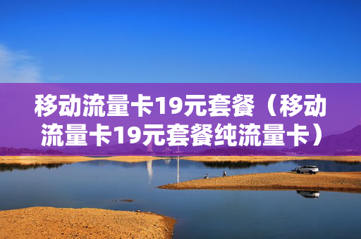 移动流量卡19元套餐（移动流量卡19元套餐纯流量卡）