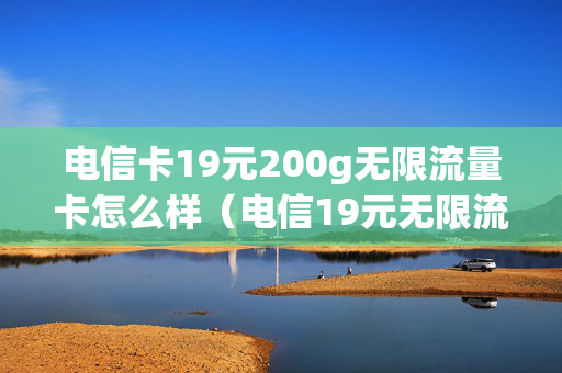 电信卡19元200g无限流量卡怎么样（电信19元无限流量卡卡不卡）