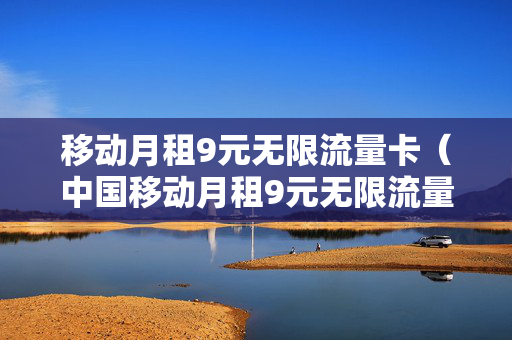 移动月租9元无限流量卡（中国移动月租9元无限流量卡）