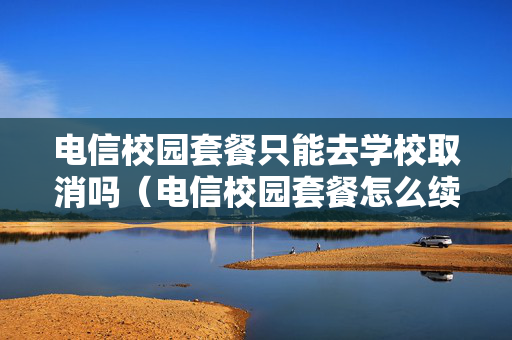 电信校园套餐只能去学校取消吗（电信校园套餐怎么续费）