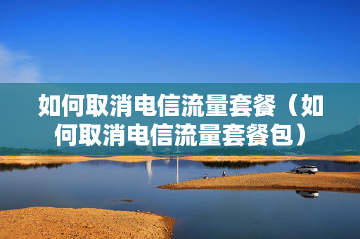 如何取消电信流量套餐（如何取消电信流量套餐包）