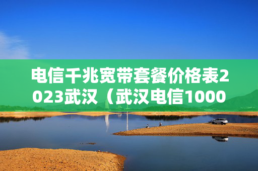 电信千兆宽带套餐价格表2023武汉（武汉电信1000兆宽带）