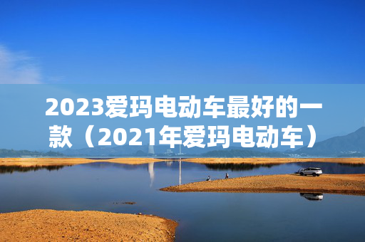 2023爱玛电动车最好的一款（2021年爱玛电动车）