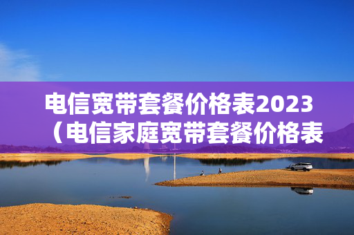 电信宽带套餐价格表2023（电信家庭宽带套餐价格表2023）