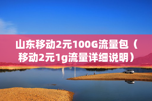 山东移动2元100G流量包（移动2元1g流量详细说明）