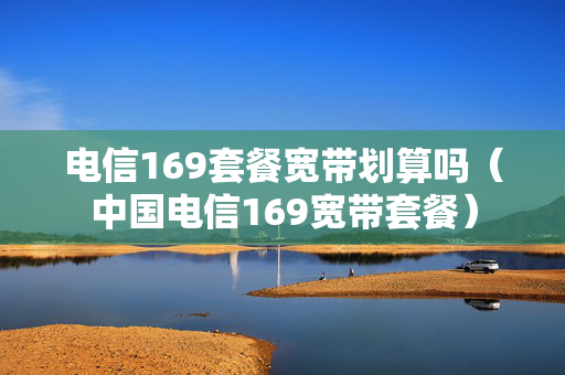 电信169套餐宽带划算吗（中国电信169宽带套餐）