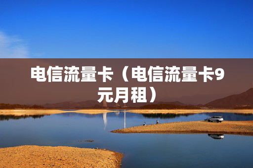 电信流量卡（电信流量卡9元月租）