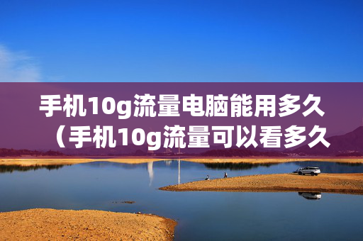 手机10g流量电脑能用多久（手机10g流量可以看多久视频）