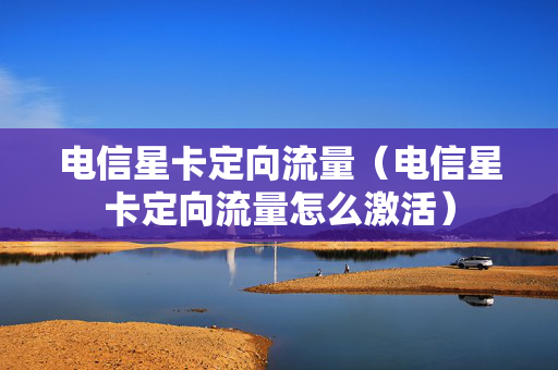 电信星卡定向流量（电信星卡定向流量怎么激活）