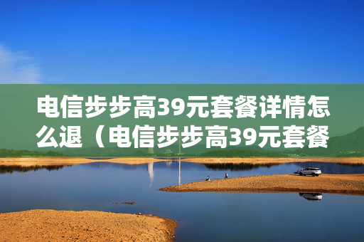 电信步步高39元套餐详情怎么退（电信步步高39元套餐201909）