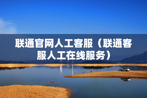 联通官网人工客服（联通客服人工在线服务）