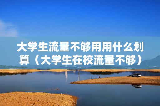 大学生流量不够用用什么划算（大学生在校流量不够）