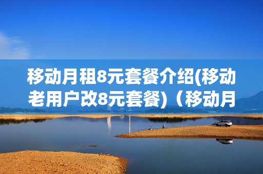 移动月租8元套餐介绍(移动老用户改8元套餐)（移动月租最低的套餐）