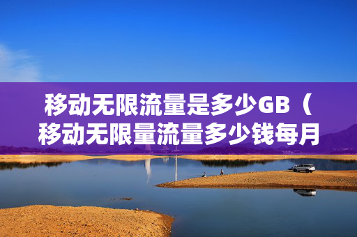移动无限流量是多少GB（移动无限量流量多少钱每月）