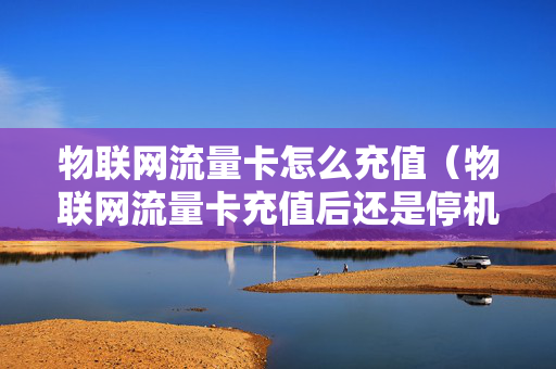 物联网流量卡怎么充值（物联网流量卡充值后还是停机状态）