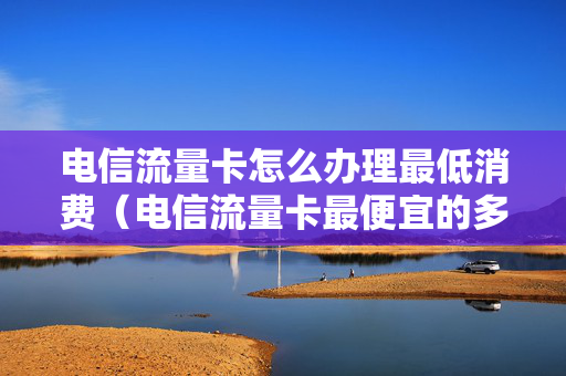 电信流量卡怎么办理最低消费（电信流量卡最便宜的多少钱一张）