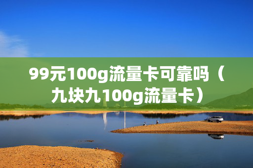 99元100g流量卡可靠吗（九块九100g流量卡）