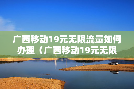 广西移动19元无限流量如何办理（广西移动19元无限流量如何办理的）