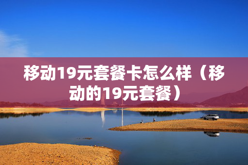 移动19元套餐卡怎么样（移动的19元套餐）