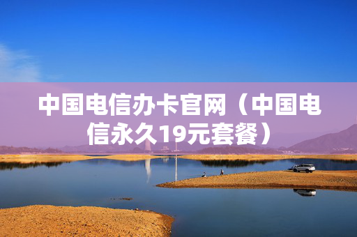 中国电信办卡官网（中国电信永久19元套餐）
