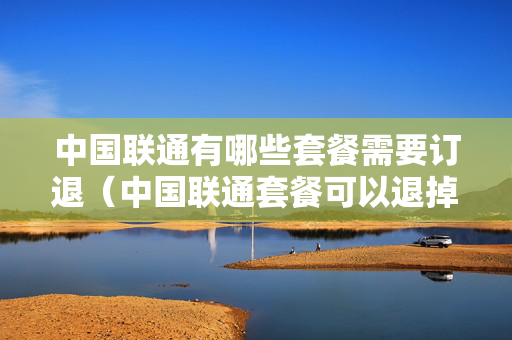 中国联通有哪些套餐需要订退（中国联通套餐可以退掉吗）