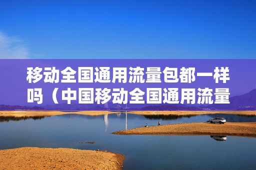 移动全国通用流量包都一样吗（中国移动全国通用流量）