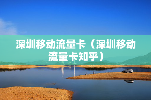 深圳移动流量卡（深圳移动流量卡知乎）