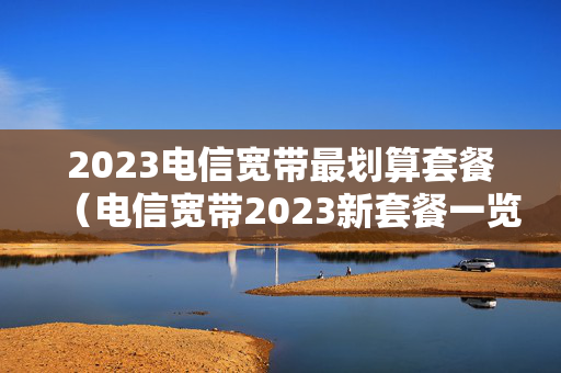 2023电信宽带最划算套餐（电信宽带2023新套餐一览表）