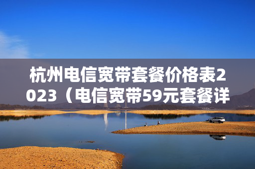 杭州电信宽带套餐价格表2023（电信宽带59元套餐详情）