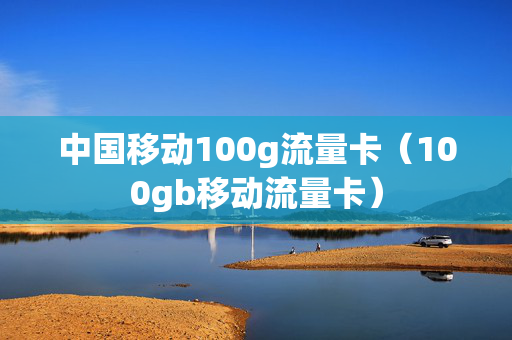 中国移动100g流量卡（100gb移动流量卡）