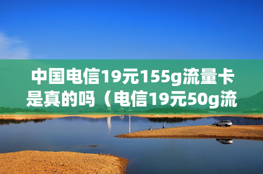 中国电信19元155g流量卡是真的吗（电信19元50g流量卡怎么样）