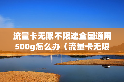 流量卡无限不限速全国通用500g怎么办（流量卡无限不限速全国通用多少钱一个月）