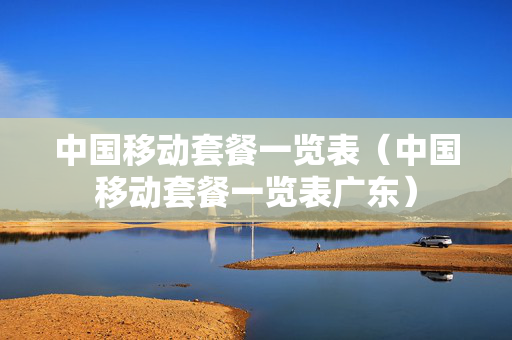 中国移动套餐一览表（中国移动套餐一览表广东）